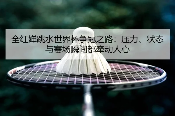 全红婵跳水世界杯争冠之路：压力、状态与赛场瞬间都牵动人心 - c7yule