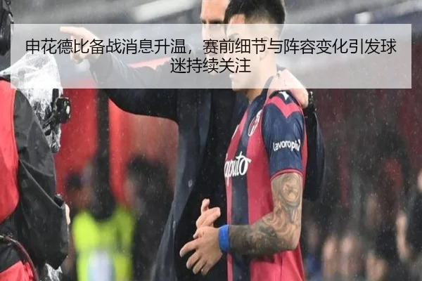 申花德比备战消息升温，赛前细节与阵容变化引发球迷持续关注 - c7yule