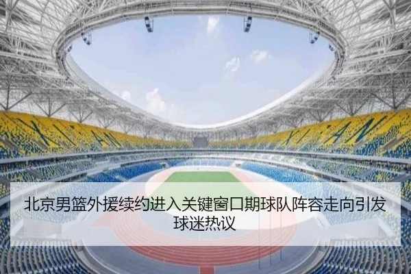 北京男篮外援续约进入关键窗口期球队阵容走向引发球迷热议 - c7yule